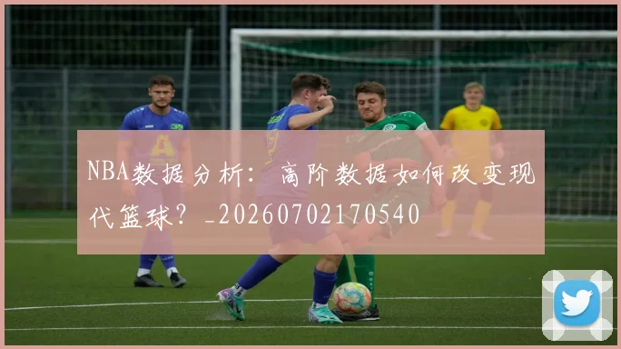 NBA数据分析：高阶数据如何改变现代篮球？_20260702170540
