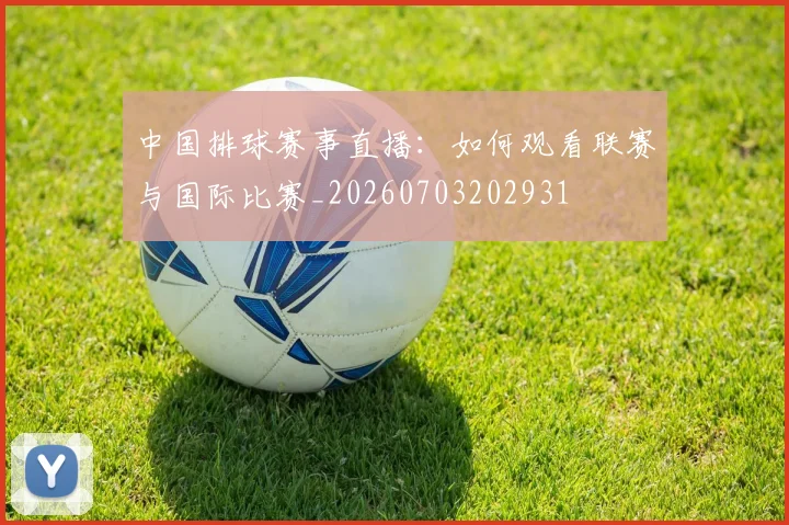 中国排球赛事直播：如何观看联赛与国际比赛_20260703202931