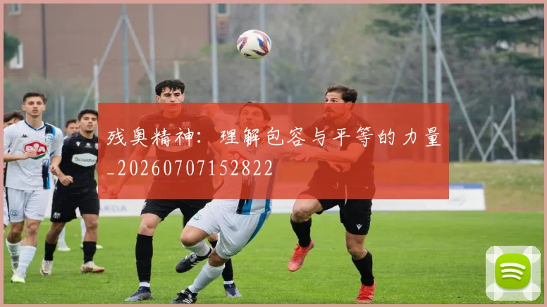 残奥精神:理解包容与平等的力量_20260707152822