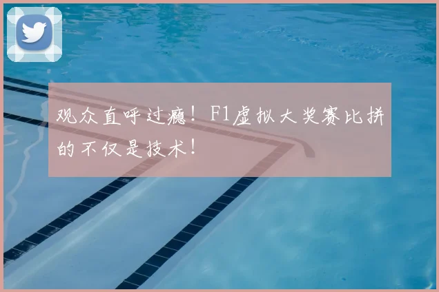 观众直呼过瘾！F1虚拟大奖赛比拼的不仅是技术！