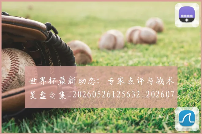 世界杯最新动态：专家点评与战术复盘合集_20260526125632_20260702173916_20260715190708