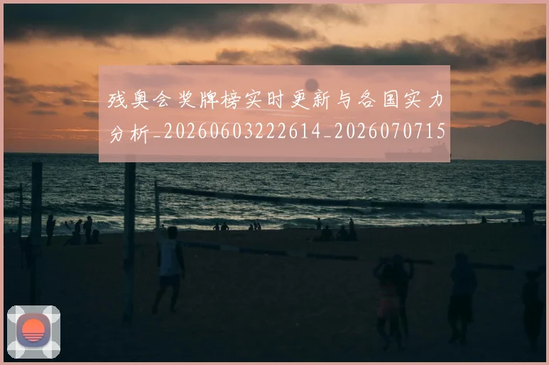 残奥会奖牌榜实时更新与各国实力分析_20260603222614_20260707152646_20260801170511