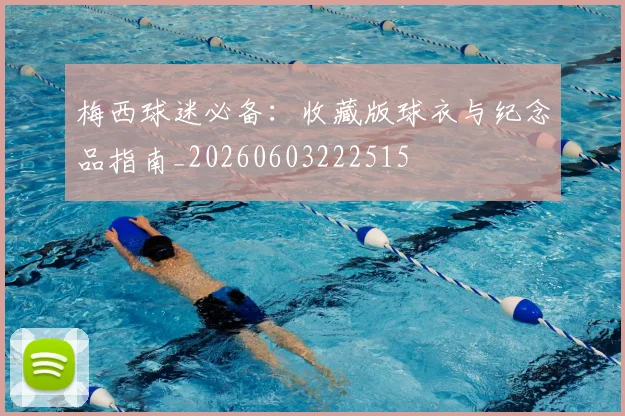 梅西球迷必备:收藏版球衣与纪念品指南_20260603222515