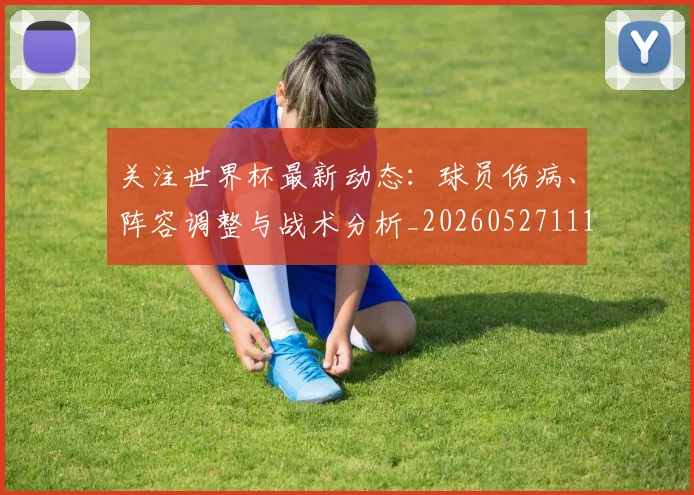 关注世界杯最新动态:球员伤病、阵容调整与战术分析_20260527111751_20260703215002