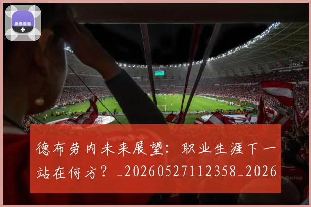 德布劳内未来展望:职业生涯下一站在何方?_20260527112358_20260704172521