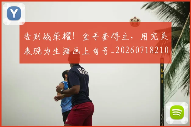 告别战荣耀！金手套得主，用完美表现为生涯画上句号_20260718210108