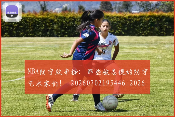 NBA防守效率榜:那些被忽视的防守艺术家们!_20260702195446_20260714214758