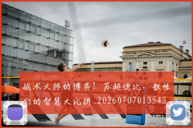 战术大师的博弈!苏超德比,教练们的智慧大比拼_20260707013543