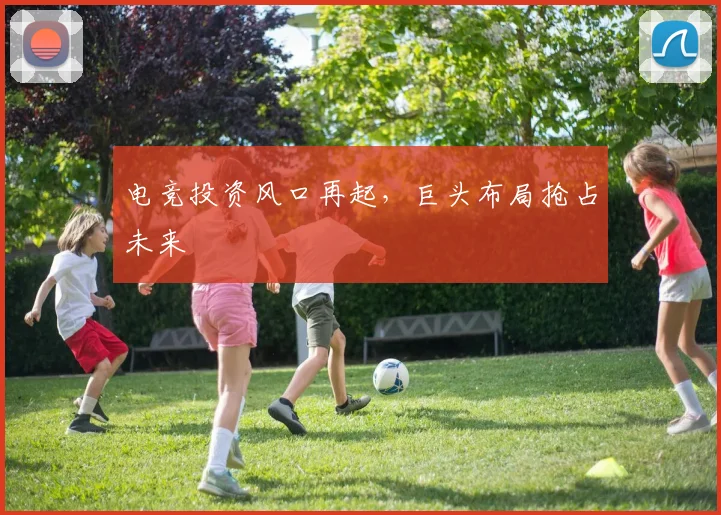 电竞投资风口再起,巨头布局抢占未来