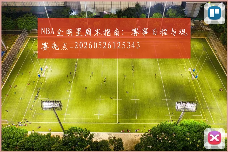 NBA全明星周末指南:赛事日程与观赛亮点_20260526125343