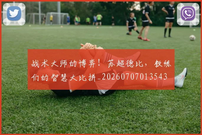 战术大师的博弈！苏超德比，教练们的智慧大比拼_20260707013543