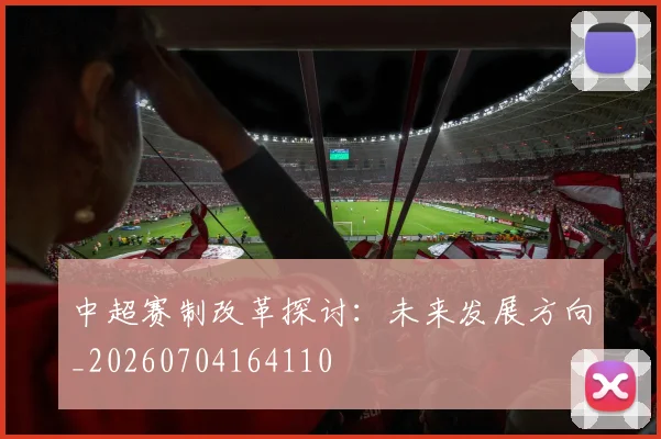 中超赛制改革探讨:未来发展方向_20260704164110