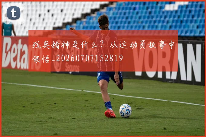 残奥精神是什么？从运动员故事中领悟_20260707152819